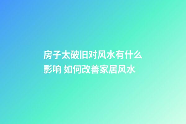 房子太破旧对风水有什么影响 如何改善家居风水